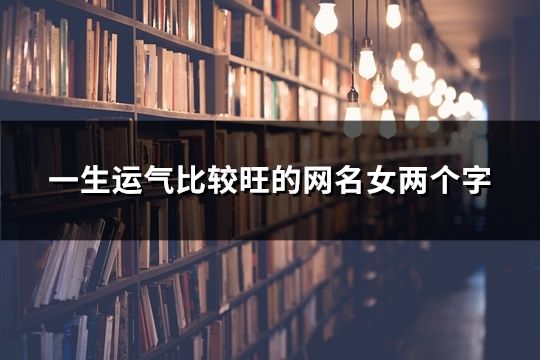 一生运气比较旺的网名女两个字(142个)
