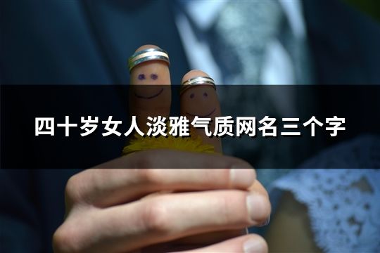 四十岁女人淡雅气质网名三个字(精选244个)