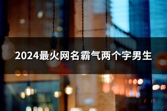 2024最火网名霸气两个字男生(精选162个)