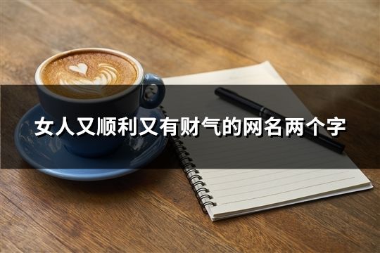 女人又顺利又有财气的网名两个字(32个)