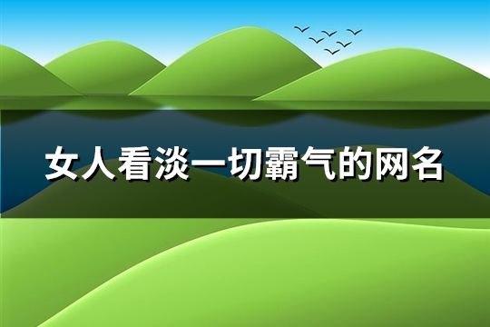 女人看淡一切霸气的网名(共871个)