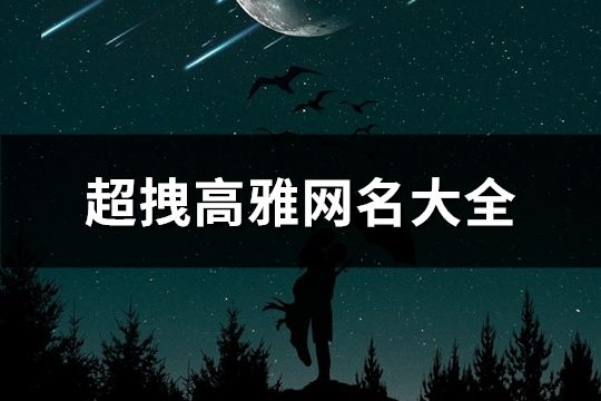 超拽高雅网名大全(精选743个)