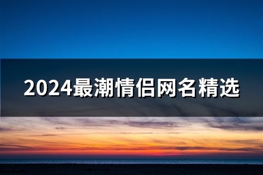 2024最潮情侣网名精选(精选373个)