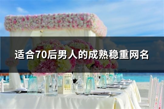 适合70后男人的成熟稳重网名(精选505个)