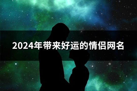 2024年带来好运的情侣网名(658对)