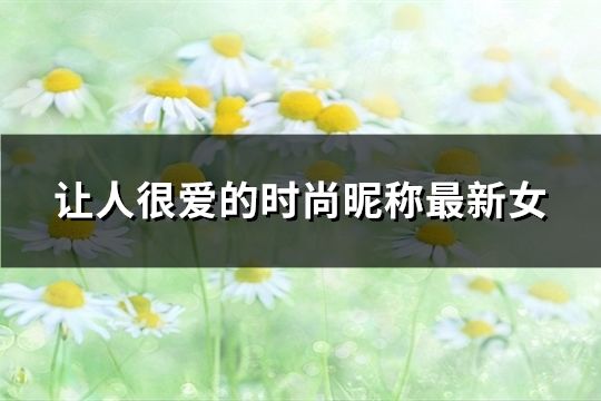让人很爱的时尚昵称最新女(精选36个)
