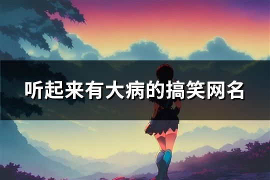 听起来有大病的搞笑网名(精选30个)