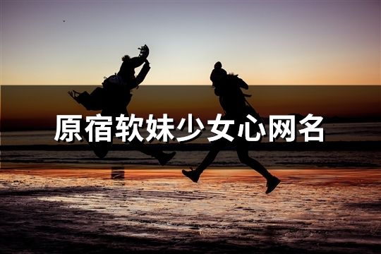 原宿软妹少女心网名(精选50个)