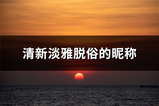 清新淡雅脱俗的昵称(精选46个)