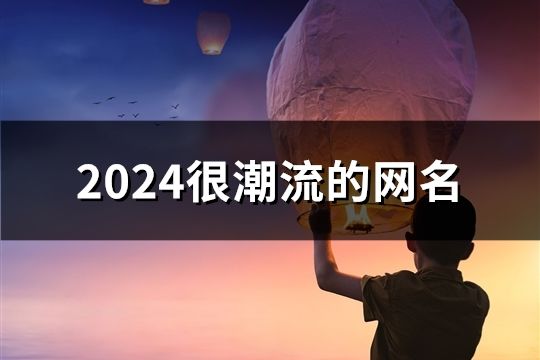 2024很潮流的网名(精选932个)