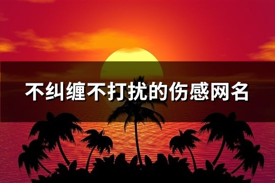 不纠缠不打扰的伤感网名(精选99个)