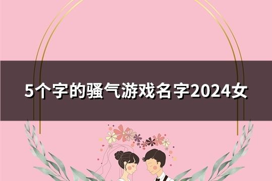 5个字的骚气游戏名字2024女(精选60个)