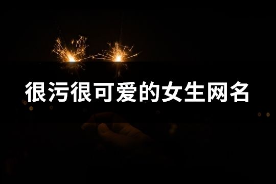 很污很可爱的女生网名(精选168个)
