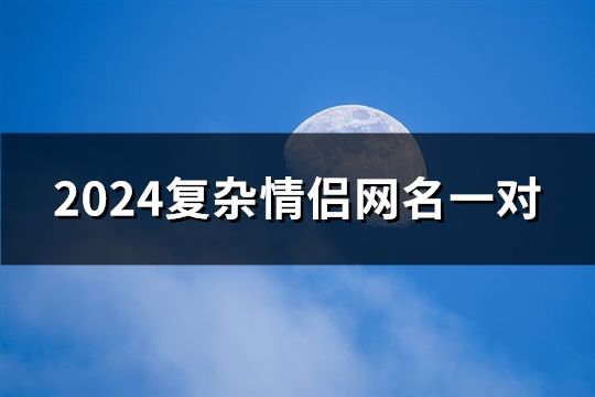 2024复杂情侣网名一对(716对)