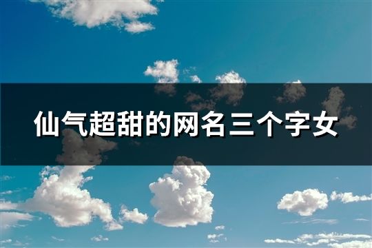 仙气超甜的网名三个字女(精选744个)