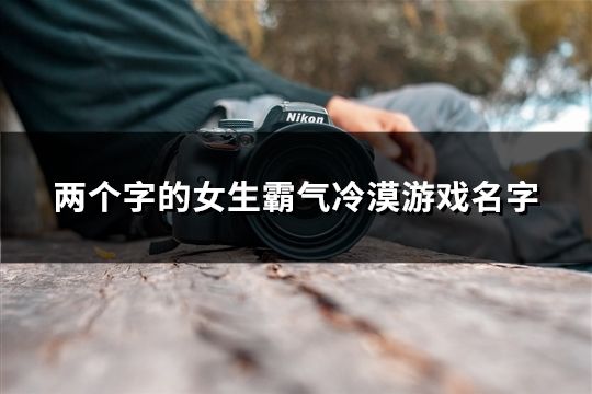 两个字的女生霸气冷漠游戏名字(精选1477个)