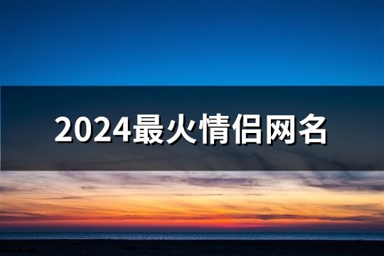 2024最火情侣网名(精选576对)
