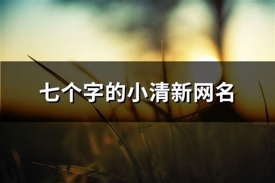 七个字的小清新网名(精选555个)